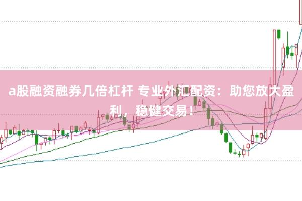 a股融资融券几倍杠杆 专业外汇配资：助您放大盈利，稳健交易！