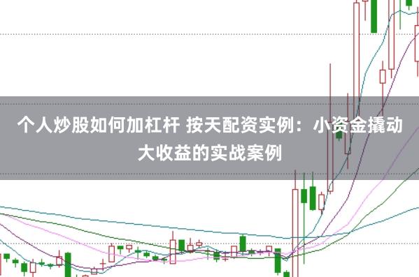 个人炒股如何加杠杆 按天配资实例：小资金撬动大收益的实战案例