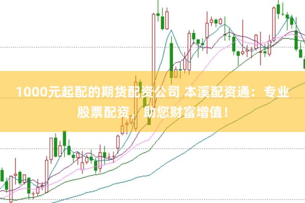 1000元起配的期货配资公司 本溪配资通：专业股票配资，助您财富增值！