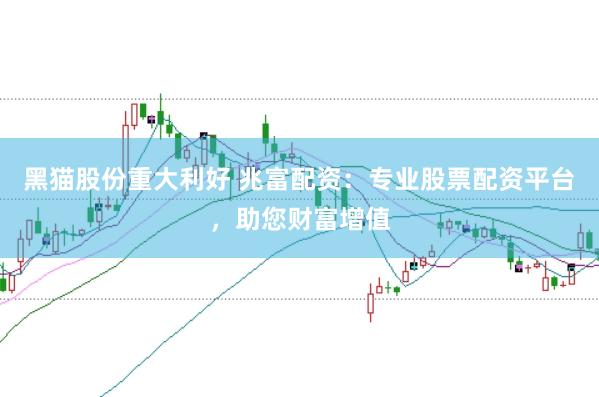 黑猫股份重大利好 兆富配资：专业股票配资平台，助您财富增值