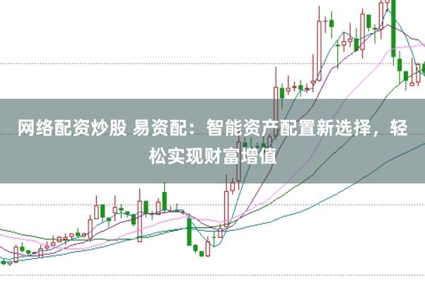 网络配资炒股 易资配：智能资产配置新选择，轻松实现财富增值