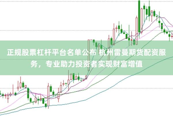 正规股票杠杆平台名单公布 杭州雷曼期货配资服务，专业助力投资者实现财富增值