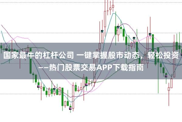 国家最牛的杠杆公司 一键掌握股市动态，轻松投资——热门股票交易APP下载指南