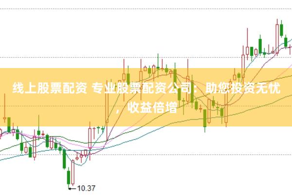 线上股票配资 专业股票配资公司：助您投资无忧，收益倍增
