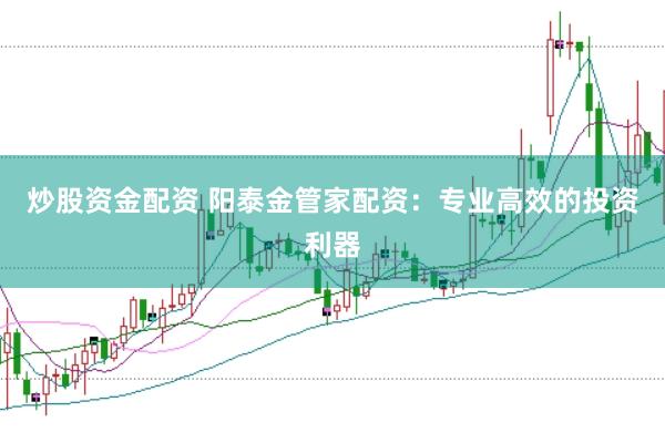 炒股资金配资 阳泰金管家配资：专业高效的投资利器