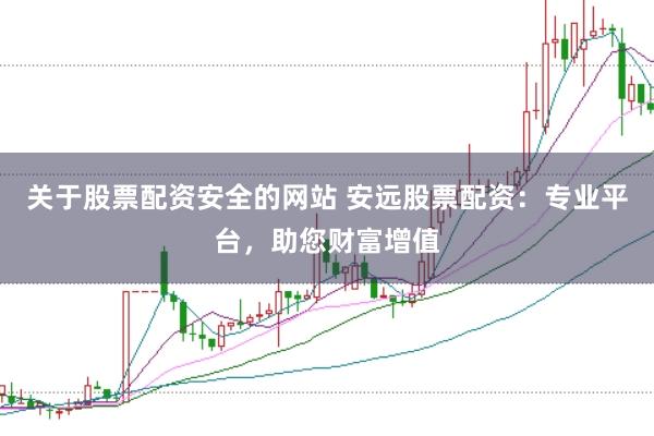 关于股票配资安全的网站 安远股票配资：专业平台，助您财富增值