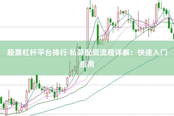 股票杠杆平台排行 私募配资流程详解：快速入门指南