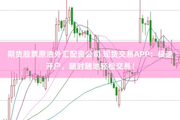 期货股票原油外汇配资公司 现货交易APP：极速开户，随时随地轻松交易！