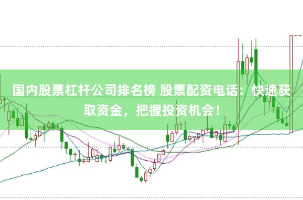 国内股票杠杆公司排名榜 股票配资电话：快速获取资金，把握投资机会！