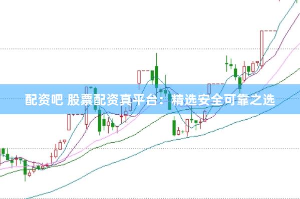 配资吧 股票配资真平台：精选安全可靠之选