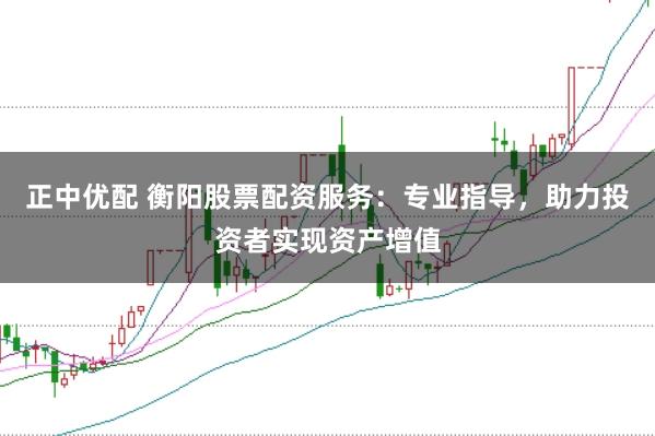 正中优配 衡阳股票配资服务：专业指导，助力投资者实现资产增值