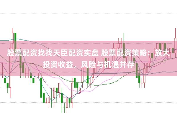 股票配资找找天臣配资实盘 股票配资策略：放大投资收益，风险与机遇并存
