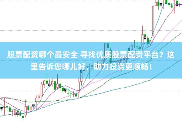 股票配资哪个最安全 寻找优质股票配资平台？这里告诉您哪儿好，助力投资更顺畅！