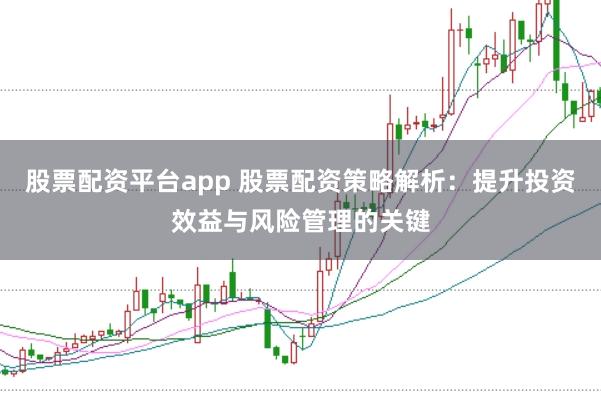 股票配资平台app 股票配资策略解析：提升投资效益与风险管理的关键