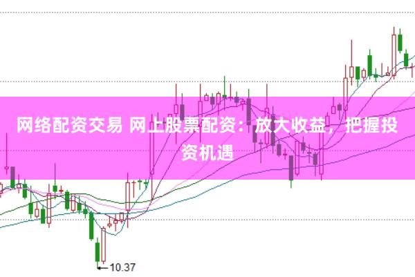 网络配资交易 网上股票配资：放大收益，把握投资机遇