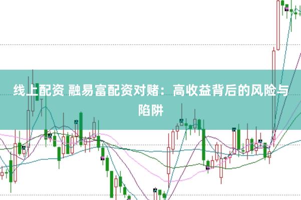 线上配资 融易富配资对赌：高收益背后的风险与陷阱