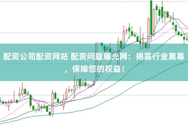 配资公司配资网站 配资问题曝光网：揭露行业黑幕，保障您的权益！