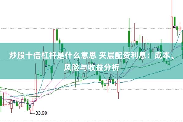 炒股十倍杠杆是什么意思 夹层配资利息：成本、风险与收益分析