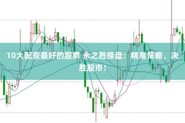 10大配资最好的股票 永之胜操盘：精准策略，决胜股市！