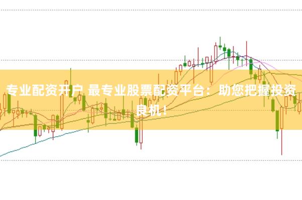 专业配资开户 最专业股票配资平台：助您把握投资良机！