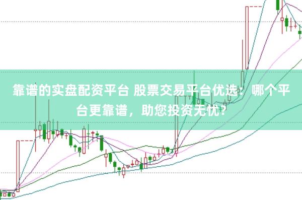 靠谱的实盘配资平台 股票交易平台优选：哪个平台更靠谱，助您投资无忧？
