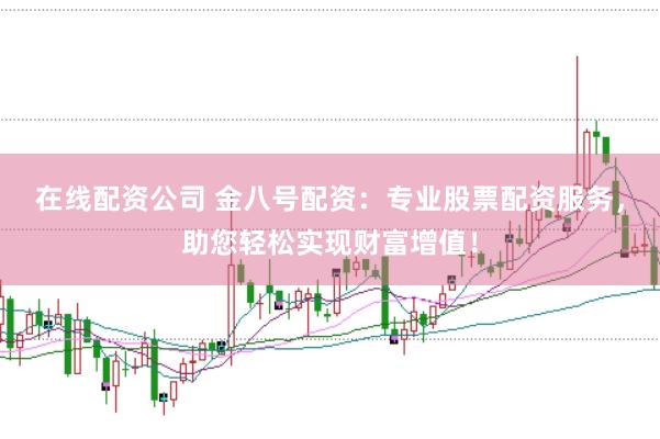 在线配资公司 金八号配资：专业股票配资服务，助您轻松实现财富增值！