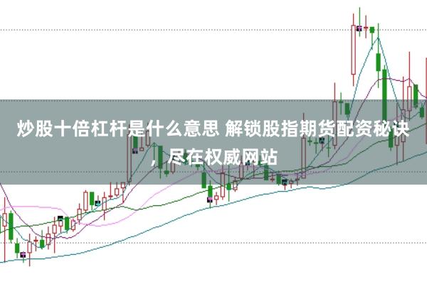 炒股十倍杠杆是什么意思 解锁股指期货配资秘诀,尽在权威网站