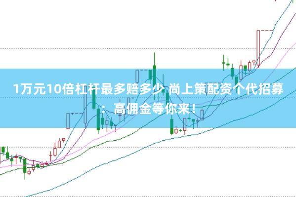 1万元10倍杠杆最多赔多少 尚上策配资个代招募：高佣金等你来！