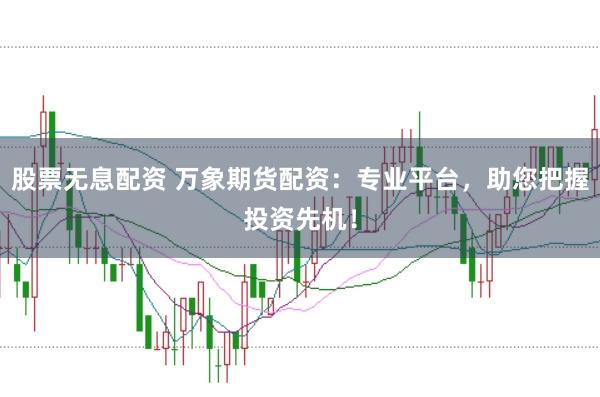 股票无息配资 万象期货配资:专业平台,助您把握投资先机!