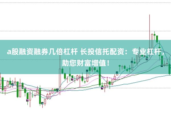 a股融资融券几倍杠杆 长投信托配资:专业杠杆,助您财富增值!