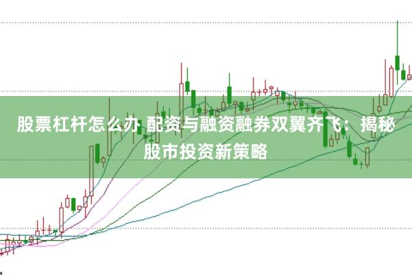 股票杠杆怎么办 配资与融资融券双翼齐飞:揭秘股市投资新策略