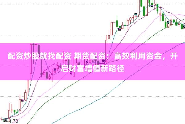 配资炒股就找配资 期货配资：高效利用资金，开启财富增值新路径