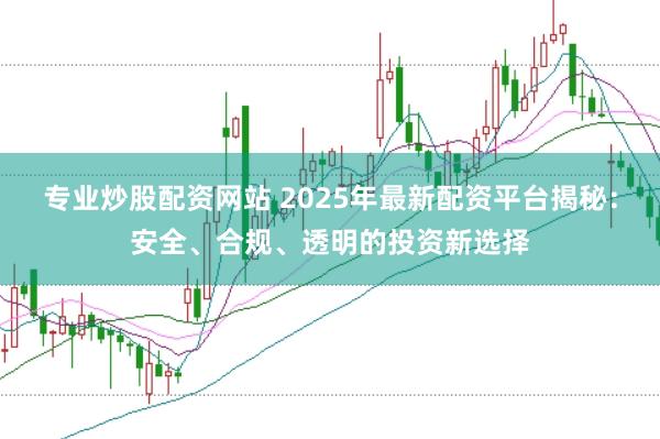 专业炒股配资网站 2025年最新配资平台揭秘:安全、合规、透明的投资新选择