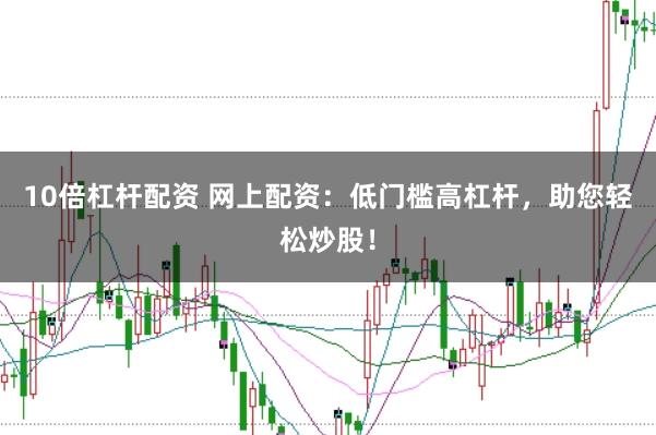 10倍杠杆配资 网上配资：低门槛高杠杆，助您轻松炒股！