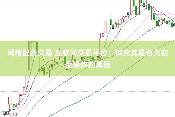 网络配资交易 互联网交易平台:探究其是否为实盘操作的真相