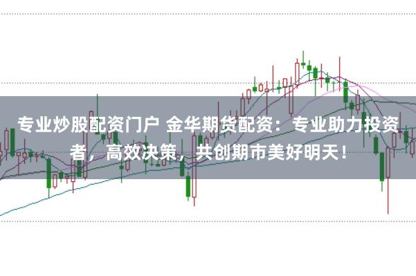 专业炒股配资门户 金华期货配资：专业助力投资者，高效决策，共创期市美好明天！