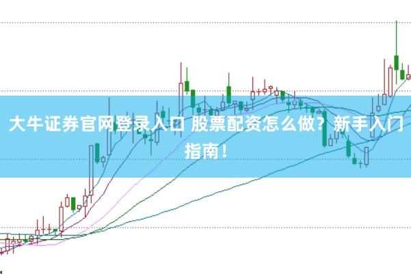 大牛证券官网登录入口 股票配资怎么做?新手入门指南!
