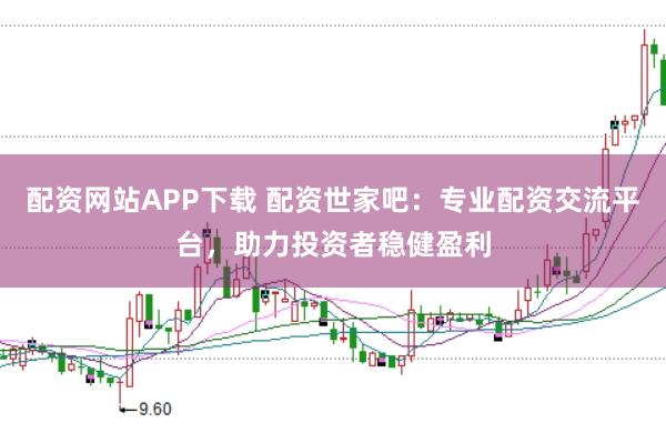 配资网站APP下载 配资世家吧：专业配资交流平台，助力投资者稳健盈利