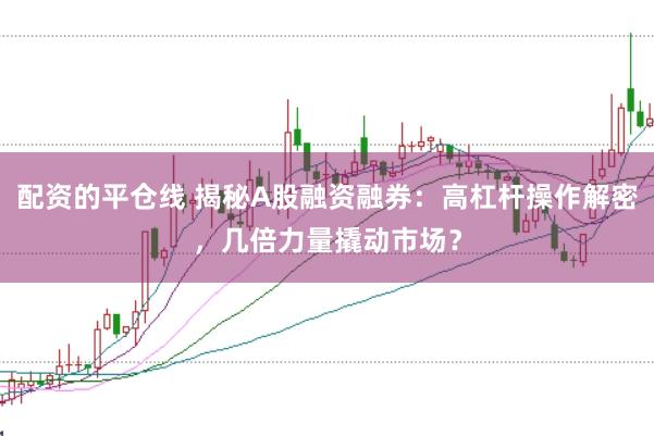 配资的平仓线 揭秘A股融资融券：高杠杆操作解密，几倍力量撬动市场？