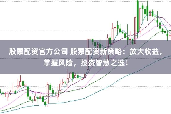 股票配资官方公司 股票配资新策略：放大收益，掌握风险，投资智慧之选！
