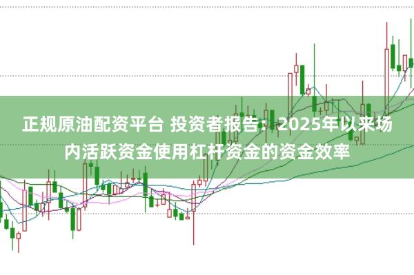正规原油配资平台 投资者报告:2025年以来场内活跃资金使用杠杆资金的资金效率