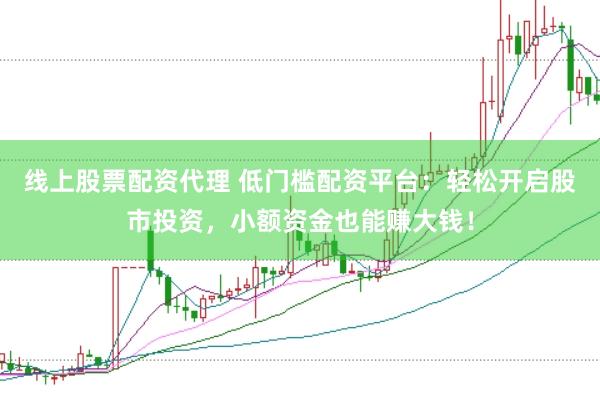 线上股票配资代理 低门槛配资平台:轻松开启股市投资,小额资金也能赚大钱!