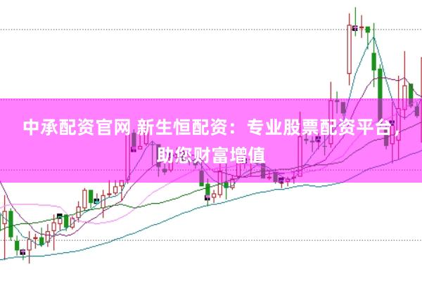 中承配资官网 新生恒配资：专业股票配资平台，助您财富增值
