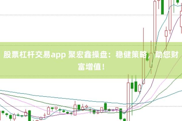 股票杠杆交易app 聚宏鑫操盘：稳健策略，助您财富增值！