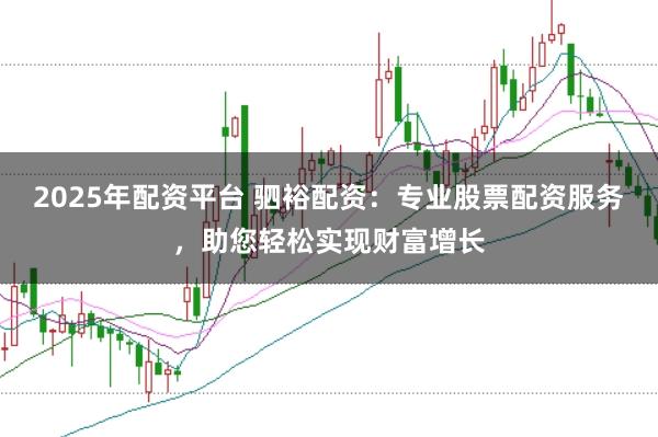 2025年配资平台 驷裕配资：专业股票配资服务，助您轻松实现财富增长