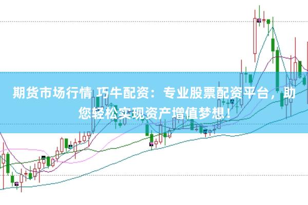 期货市场行情 巧牛配资:专业股票配资平台,助您轻松实现资产增值梦想!