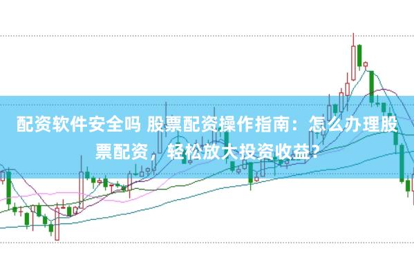 配资软件安全吗 股票配资操作指南：怎么办理股票配资，轻松放大投资收益？