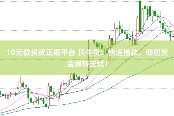 10元微投资正规平台 顶牛贷:快速借款,助您资金周转无忧!
