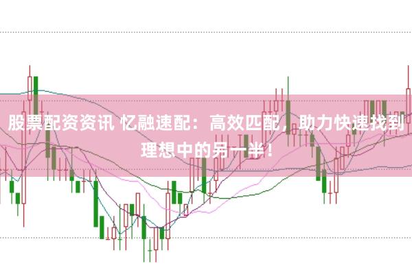 股票配资资讯 忆融速配：高效匹配，助力快速找到理想中的另一半！