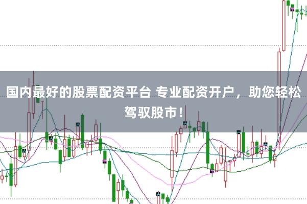 国内最好的股票配资平台 专业配资开户，助您轻松驾驭股市！
